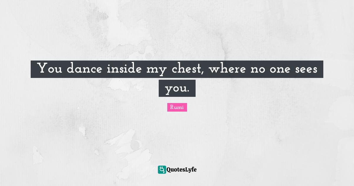 You dance inside my chest, where no one sees you.