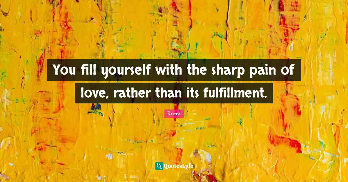 You fill yourself with the sharp pain of love, rather than its fulfillment.
