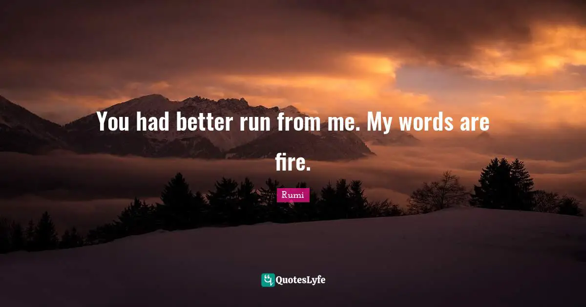 You had better run from me. My words are fire.