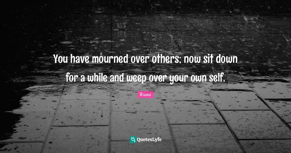 You have mourned over others; now sit down for a while and weep over your own self.