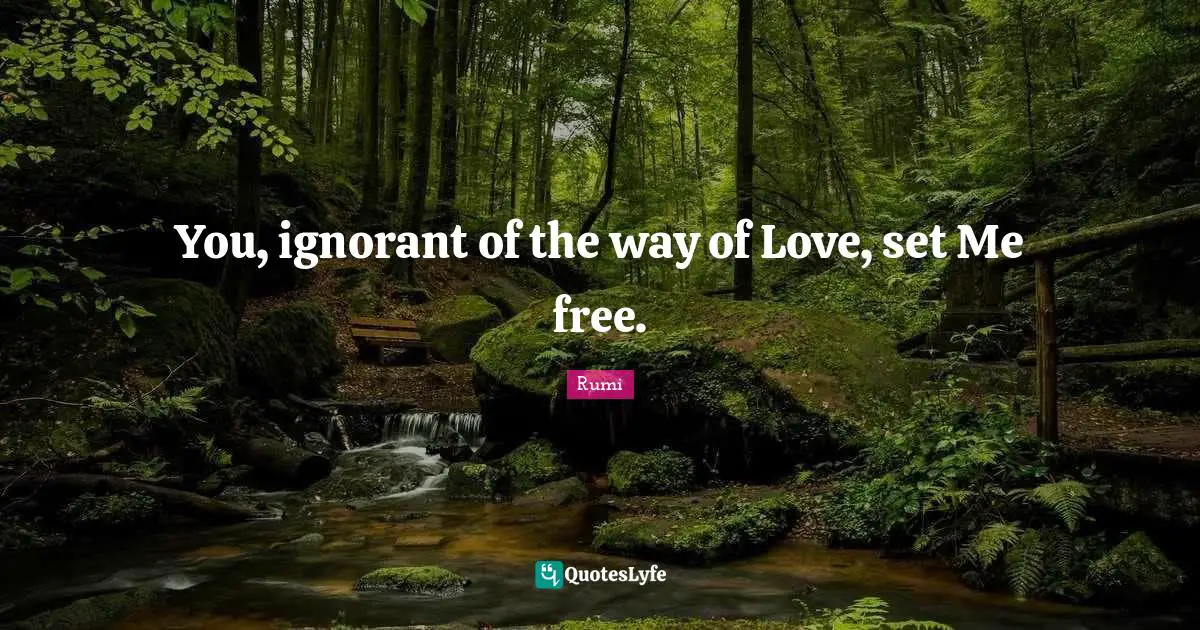 You, ignorant of the way of Love, set Me free.