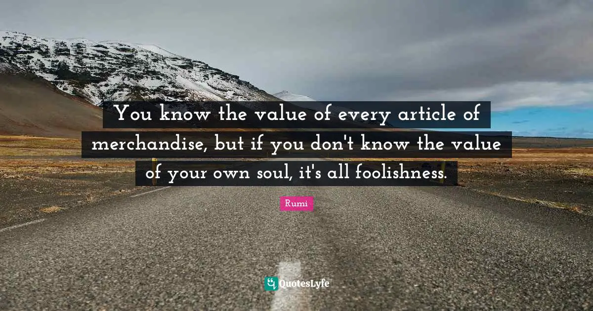 You know the value of every article of merchandise, but if you don't know the value of your own soul, it's all foolishness.