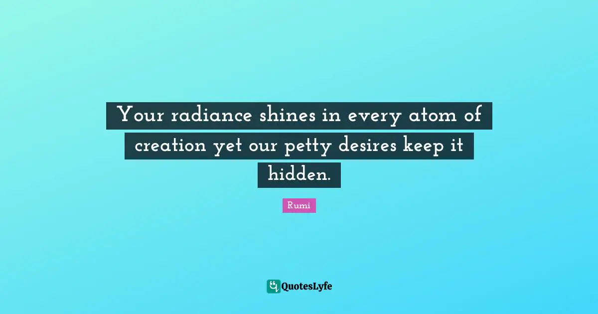 Your radiance shines in every atom of creation yet our petty desires keep it hidden.