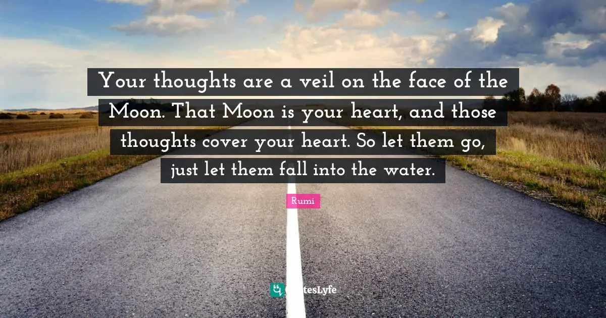 Your thoughts are a veil on the face of the Moon. That Moon is your heart, and those thoughts cover your heart. So let them go, just let them fall into the water.
