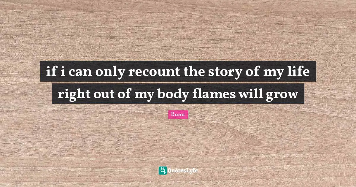 if i can only recount the story of my life right out of my body flames will grow
