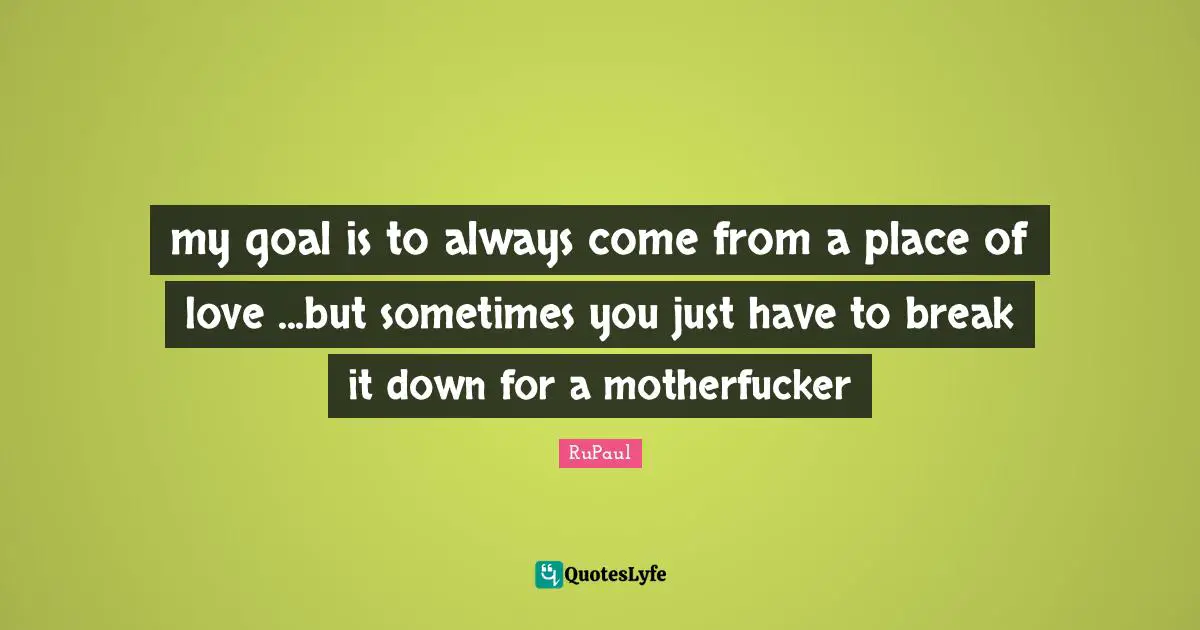 my goal is to always come from a place of love ...but sometimes you just have to break it down for a motherfucker