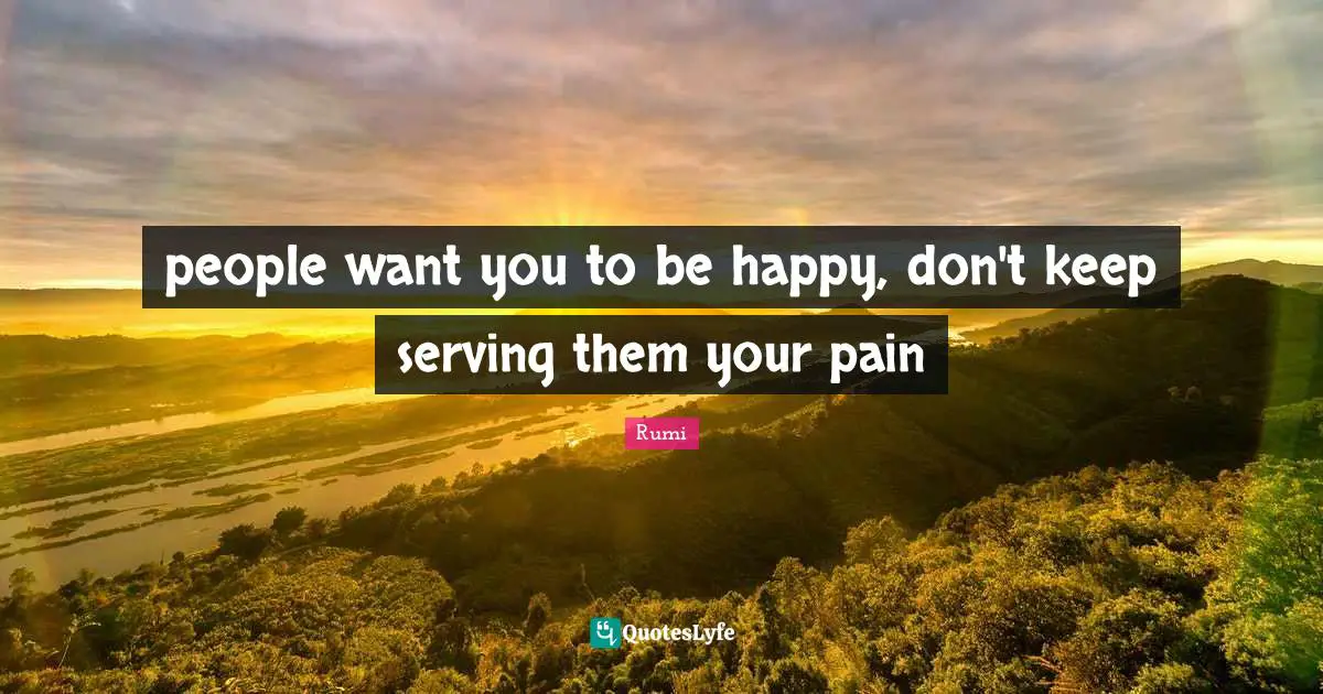 people want you to be happy, don't keep serving them your pain
