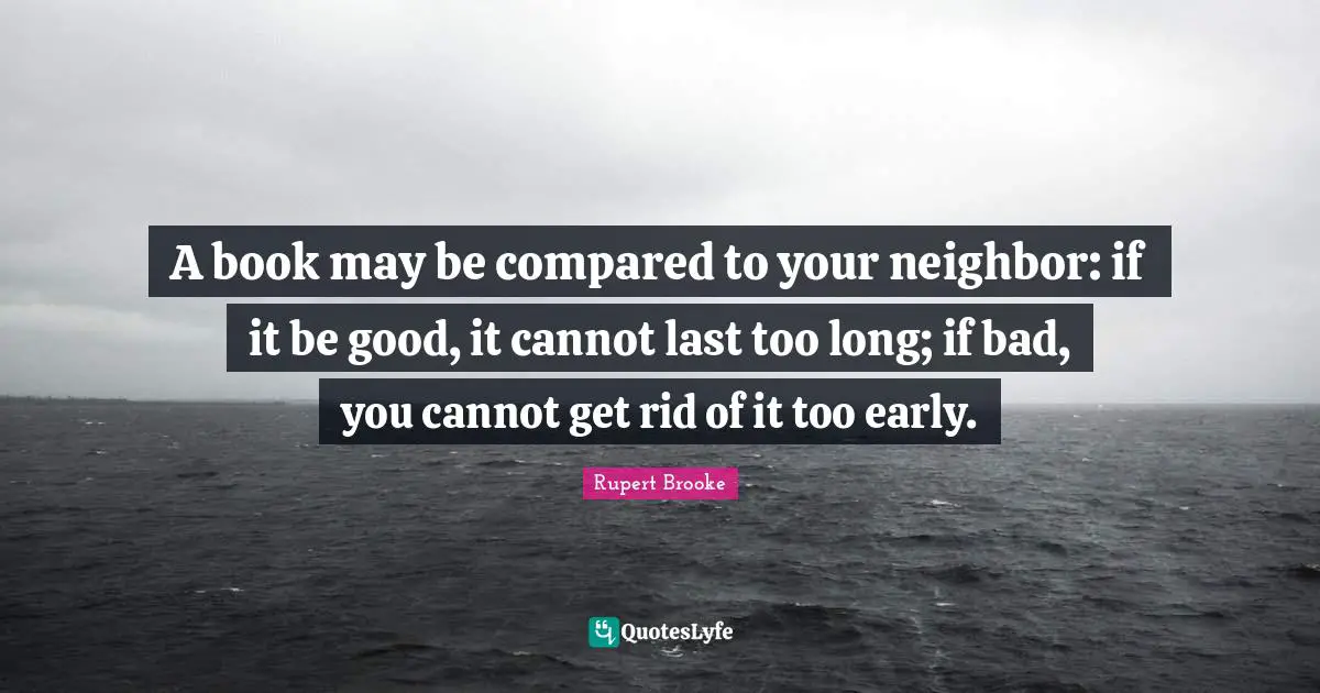 Rupert Brooke Quotes: "A book may be compared to your neighbor: if it be good, it cannot last too long; if bad, you cannot get rid of it too early."
