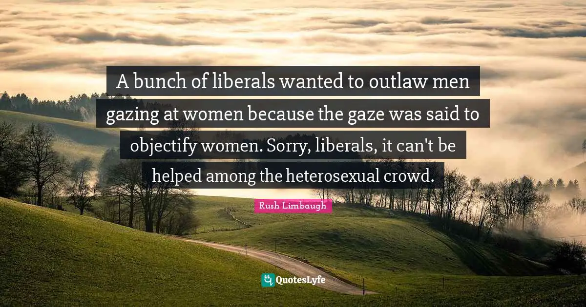 A bunch of liberals wanted to outlaw men gazing at women because the gaze was said to objectify women. Sorry, liberals, it can't be helped among the heterosexual crowd.