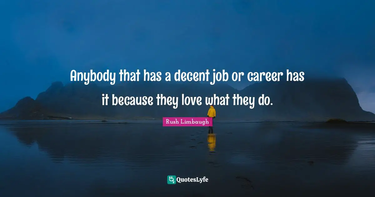 Anybody that has a decent job or career has it because they love what they do.