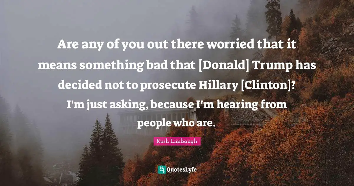 Are any of you out there worried that it means something bad that [Donald] Trump has decided not to prosecute Hillary [Clinton]? I'm just asking, because I'm hearing from people who are.