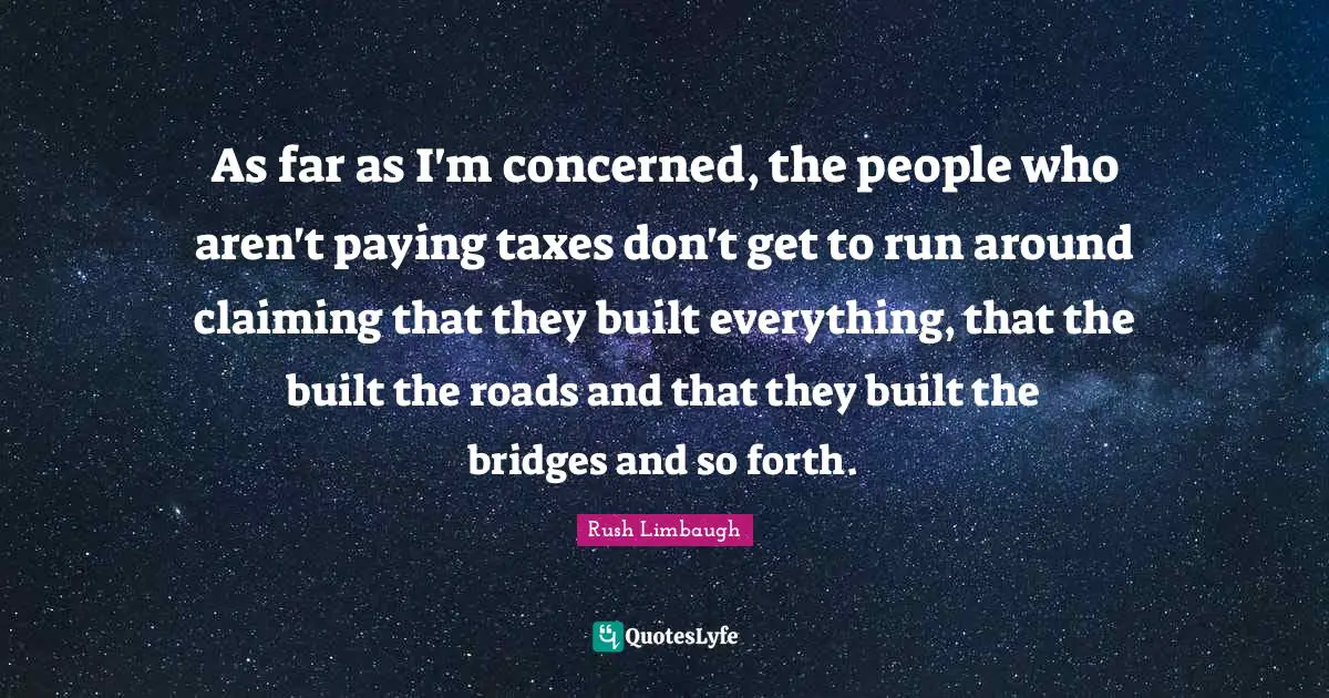 As far as I'm concerned, the people who aren't paying taxes don't get to run around claiming that they built everything, that the built the roads and that they built the bridges and so forth.