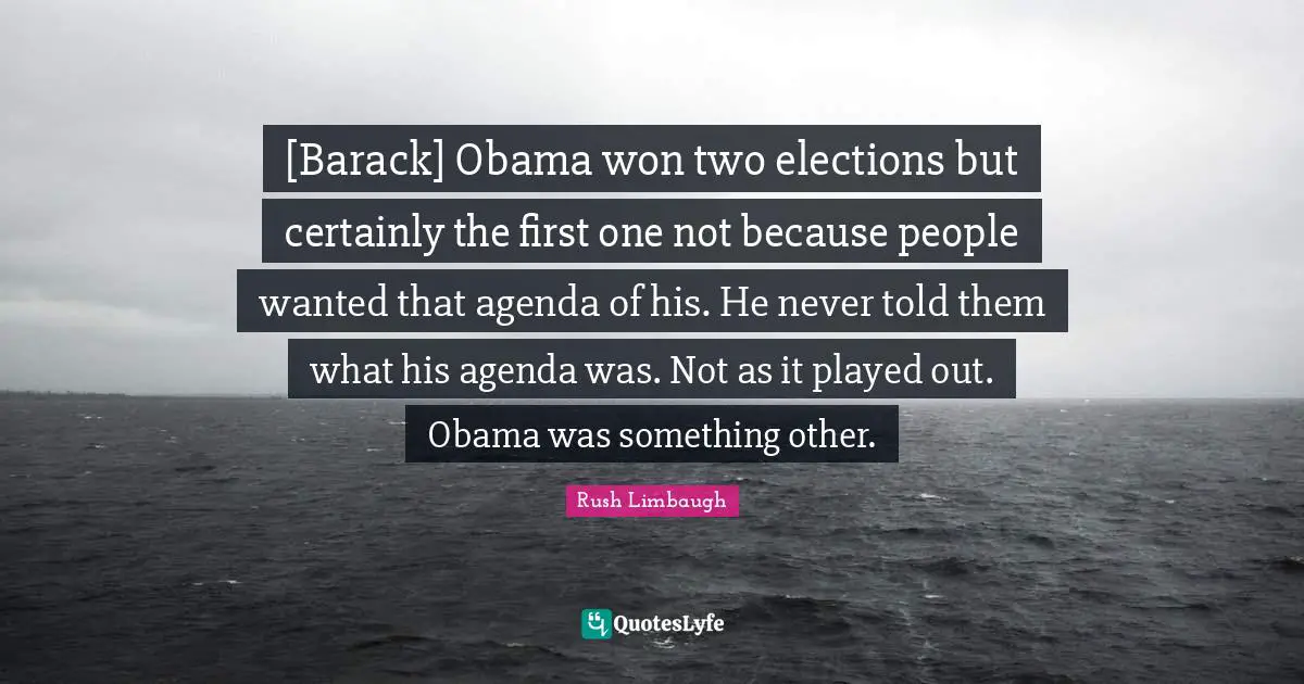 [Barack] Obama won two elections but certainly the first one not because people wanted that agenda of his. He never told them what his agenda was. Not as it played out. Obama was something other.