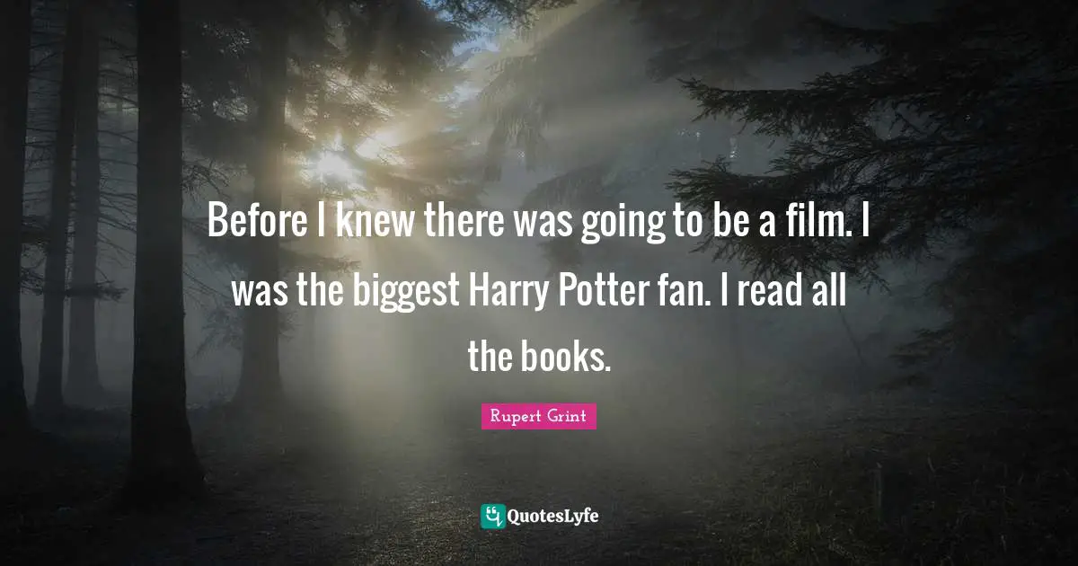 Potters Quotes: "Before I knew there was going to be a film. I was the biggest Harry Potter fan. I read all the books."