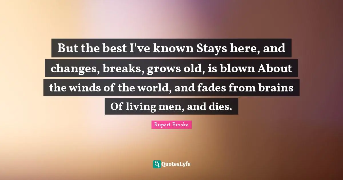 Rupert Brooke Quotes: "But the best I've known Stays here, and changes, breaks, grows old, is blown About the winds of the world, and fades from brains Of living men, and dies."