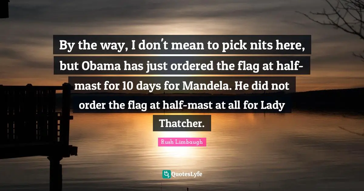 By the way, I don't mean to pick nits here, but Obama has just ordered the flag at half-mast for 10 days for Mandela. He did not order the flag at half-mast at all for Lady Thatcher.