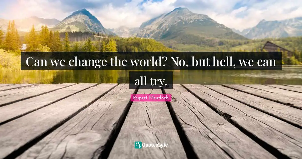 Rupert Murdoch Quotes: "Can we change the world? No, but hell, we can all try."