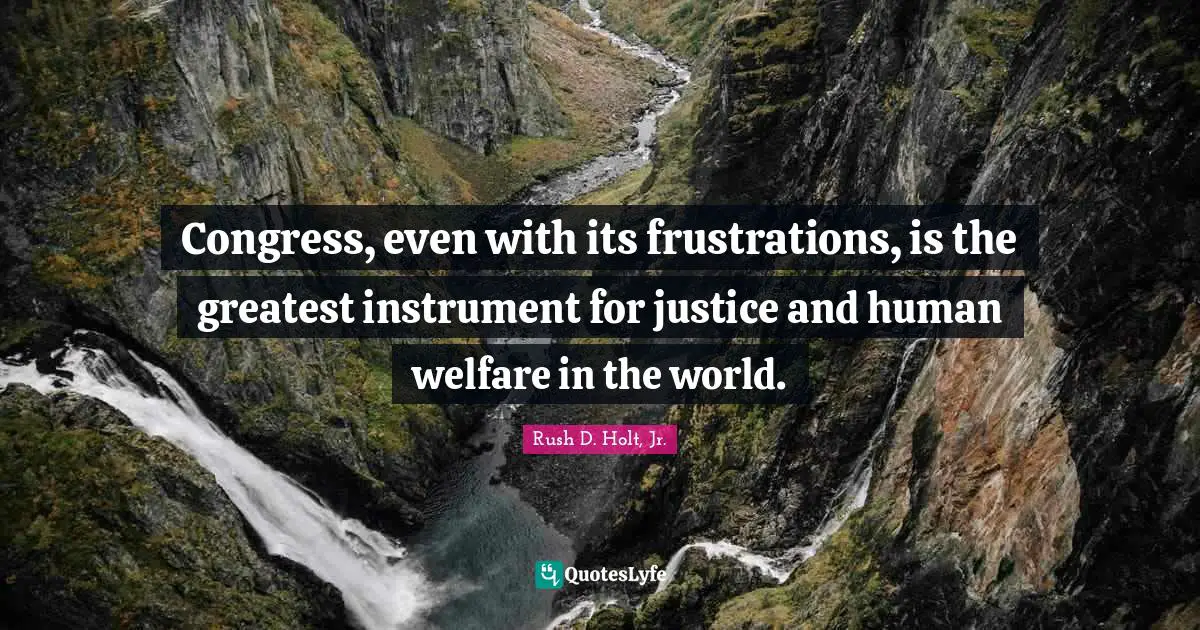 Congress, even with its frustrations, is the greatest instrument for justice and human welfare in the world.