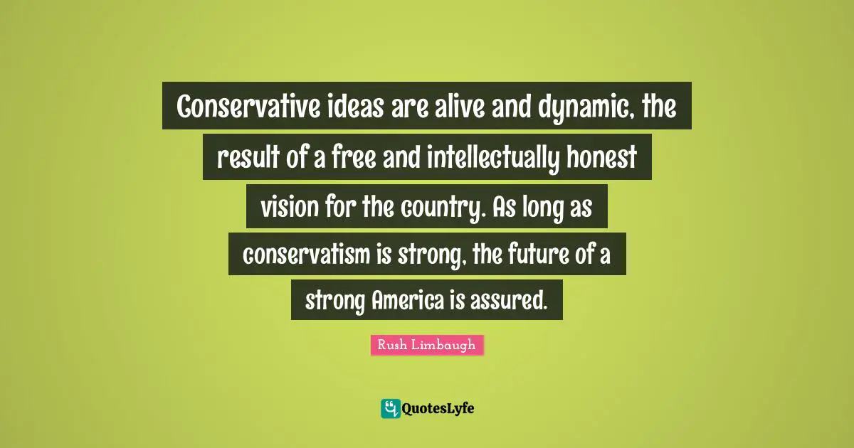 Conservative ideas are alive and dynamic, the result of a free and intellectually honest vision for the country. As long as conservatism is strong, the future of a strong America is assured.