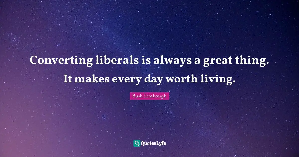 Converting Quotes: "Converting liberals is always a great thing. It makes every day worth living."
