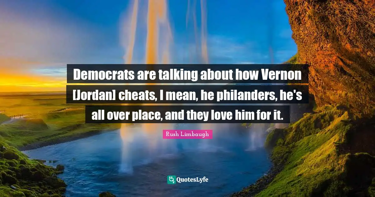Democrats are talking about how Vernon [Jordan] cheats, I mean, he philanders, he's all over place, and they love him for it.