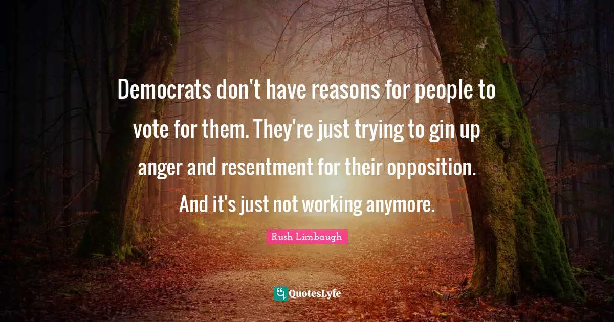 Democrats don't have reasons for people to vote for them. They're just trying to gin up anger and resentment for their opposition. And it's just not working anymore.
