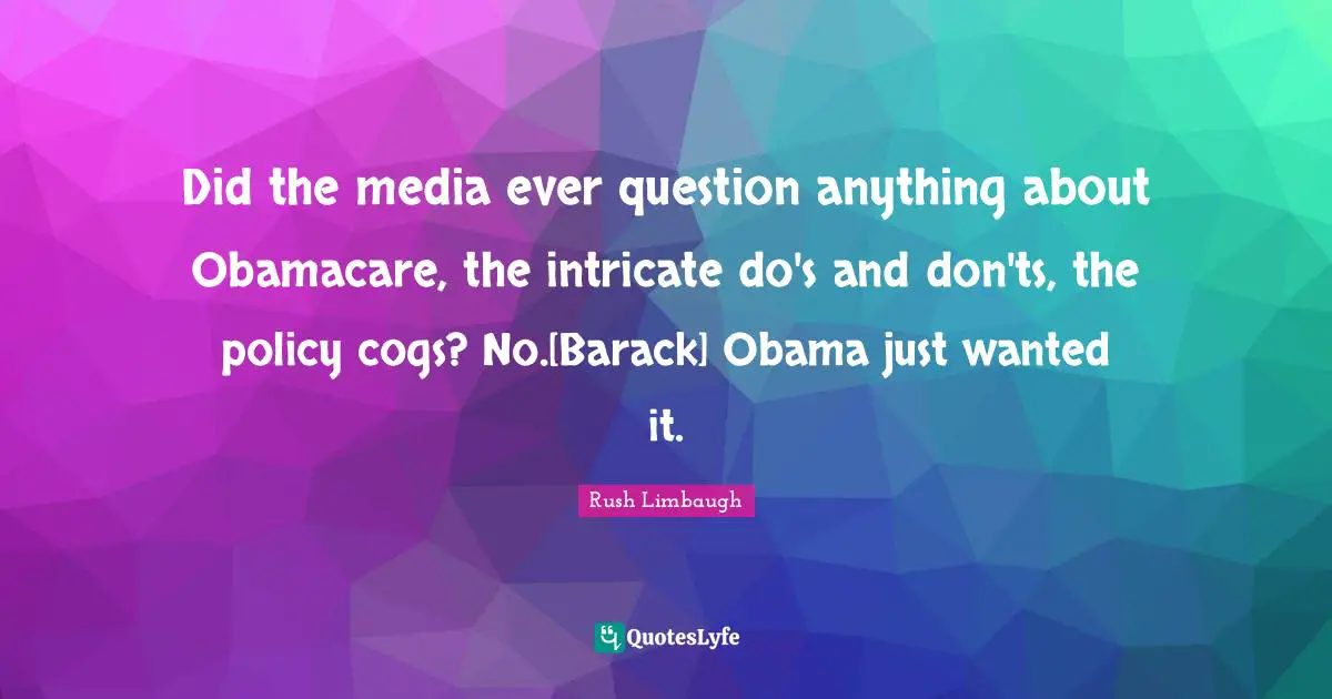 Did the media ever question anything about Obamacare, the intricate do's and don'ts, the policy cogs? No.[Barack] Obama just wanted it.