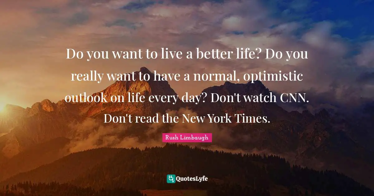 Better Life Quotes: "Do you want to live a better life? Do you really want to have a normal, optimistic outlook on life every day? Don't watch CNN. Don't read the New York Times."