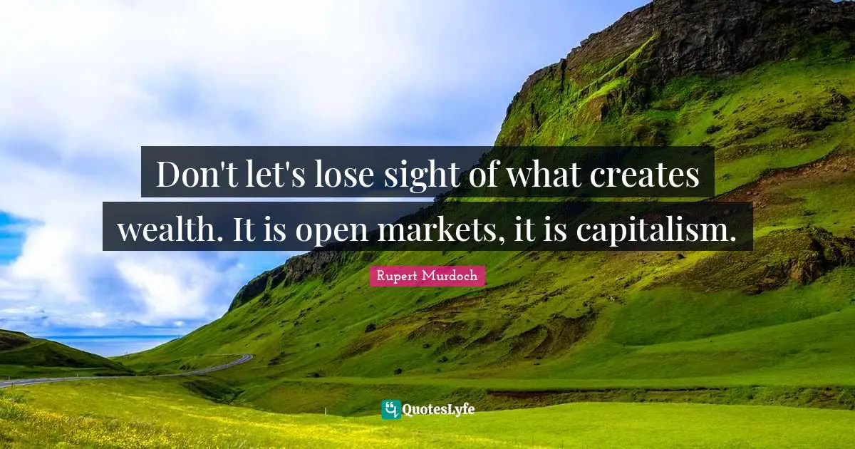 Rupert Murdoch Quotes: "Don't let's lose sight of what creates wealth. It is open markets, it is capitalism."