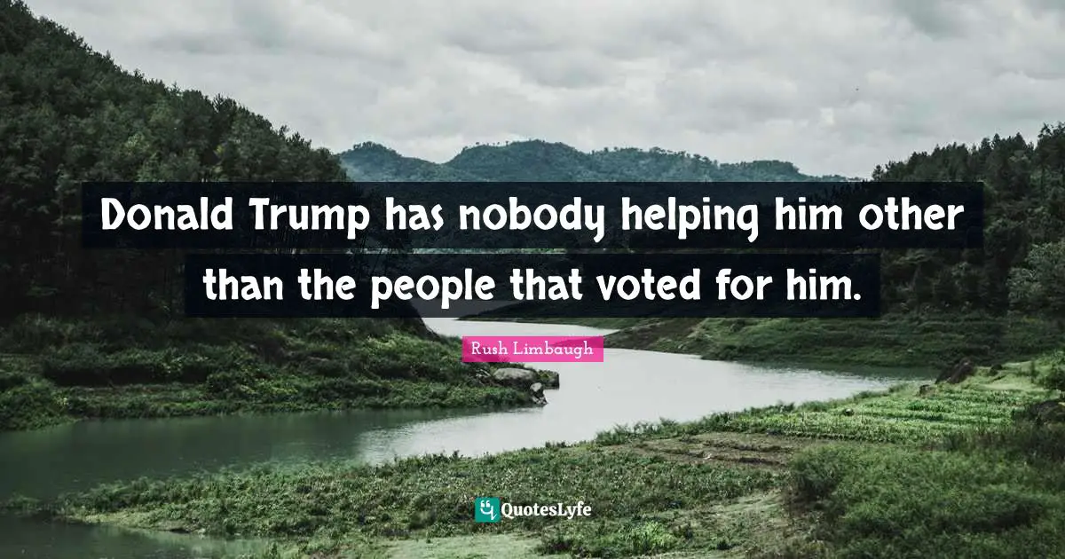 Donald Trump has nobody helping him other than the people that voted for him.