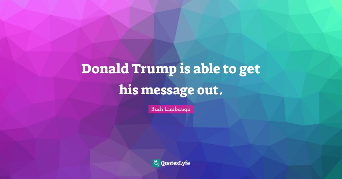 Donald Trump is able to get his message out.