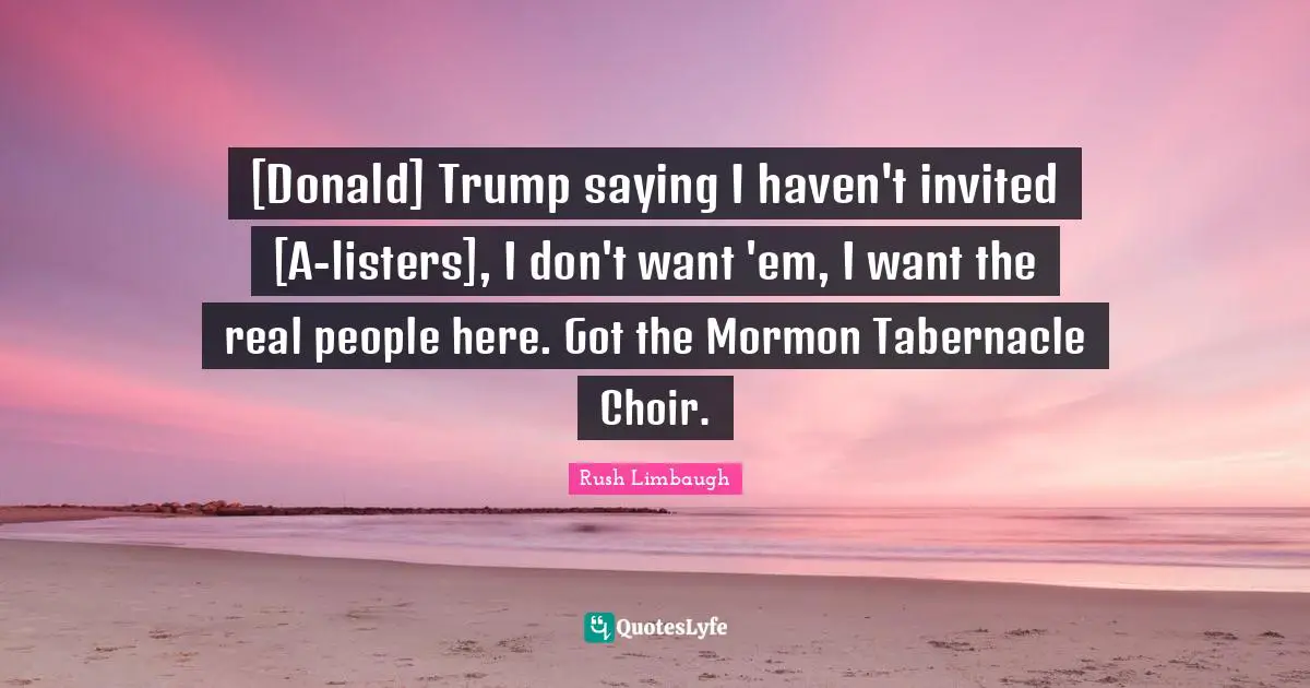 [Donald] Trump saying I haven't invited [A-listers], I don't want 'em, I want the real people here. Got the Mormon Tabernacle Choir.