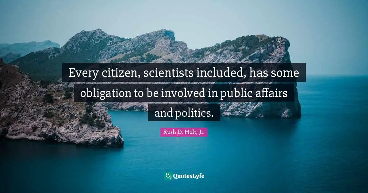 Every citizen, scientists included, has some obligation to be involved in public affairs and politics.
