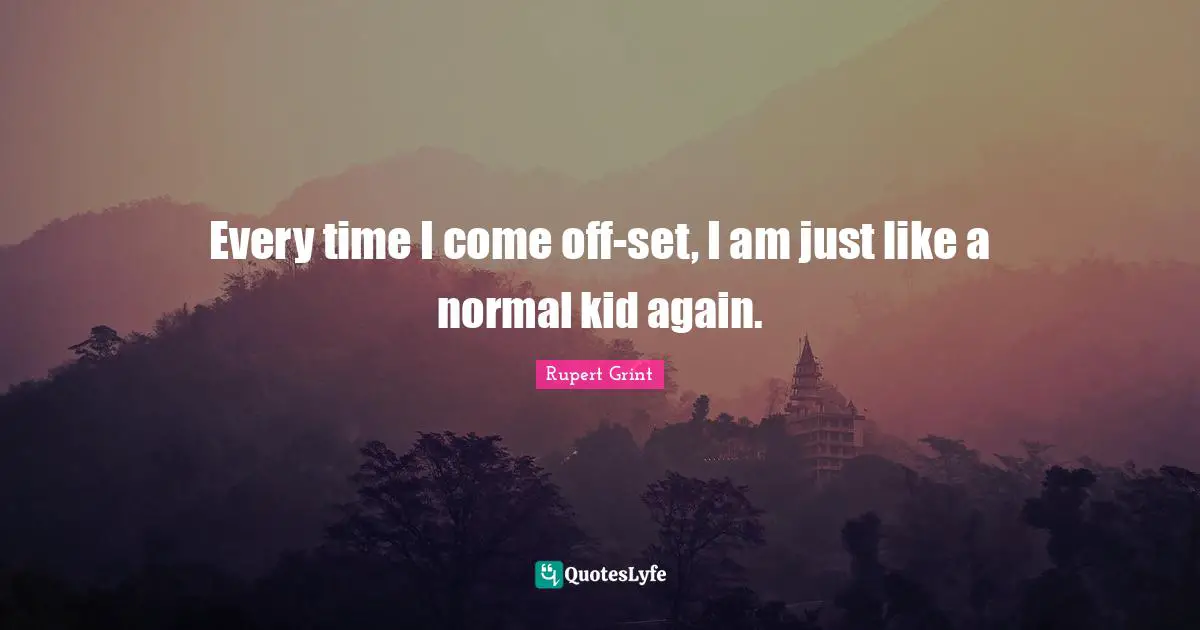 Every time I come off-set, I am just like a normal kid again.