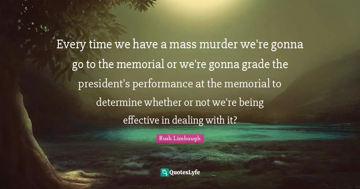 Dealing With It Quotes: "Every time we have a mass murder we're gonna go to the memorial or we're gonna grade the president's performance at the memorial to determine whether or not we're being effective in dealing with it?"