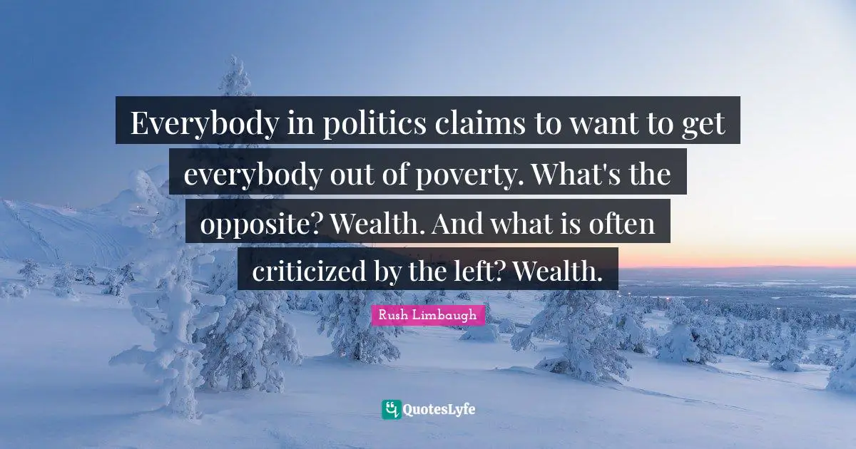 Everybody in politics claims to want to get everybody out of poverty. What's the opposite? Wealth. And what is often criticized by the left? Wealth.