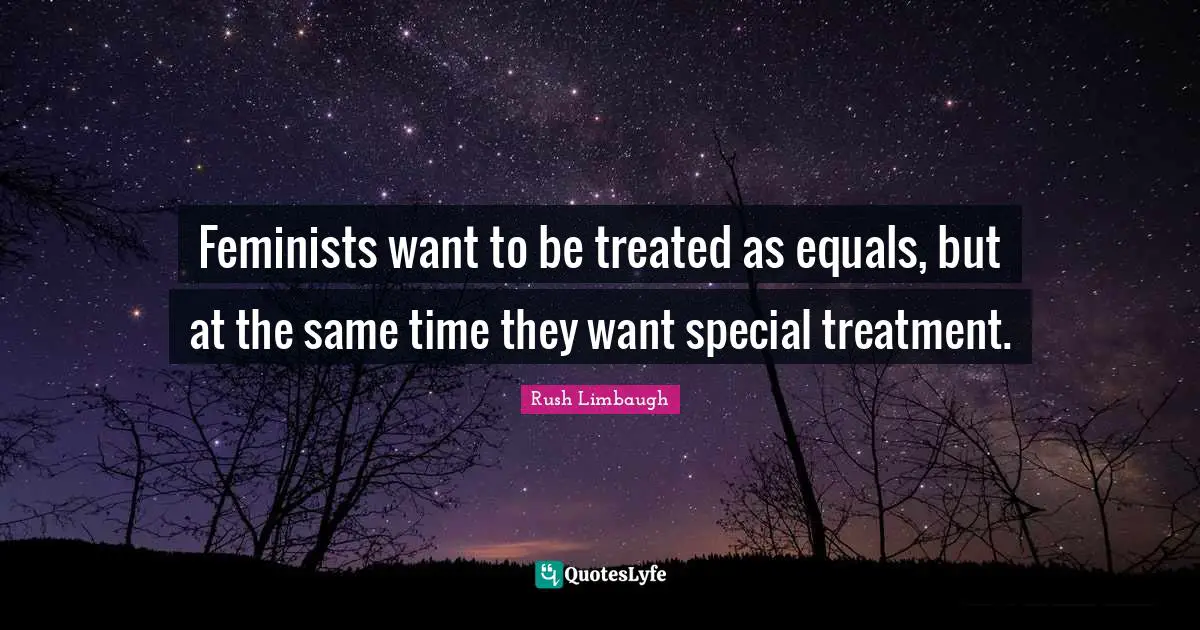 Feminists want to be treated as equals, but at the same time they want special treatment.