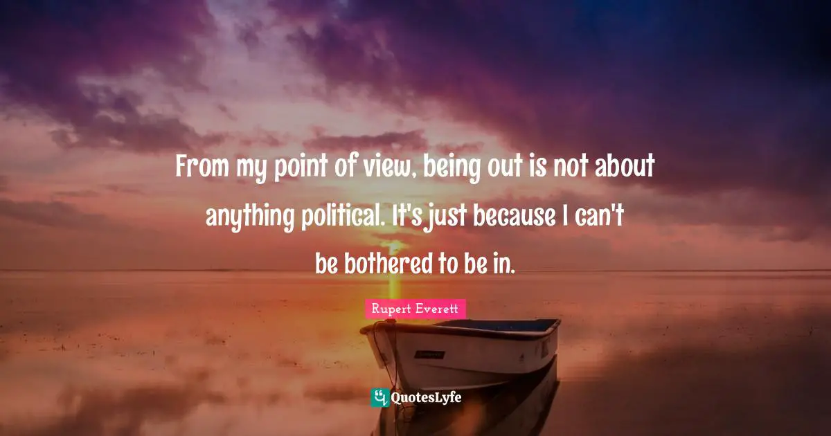From my point of view, being out is not about anything political. It's just because I can't be bothered to be in.