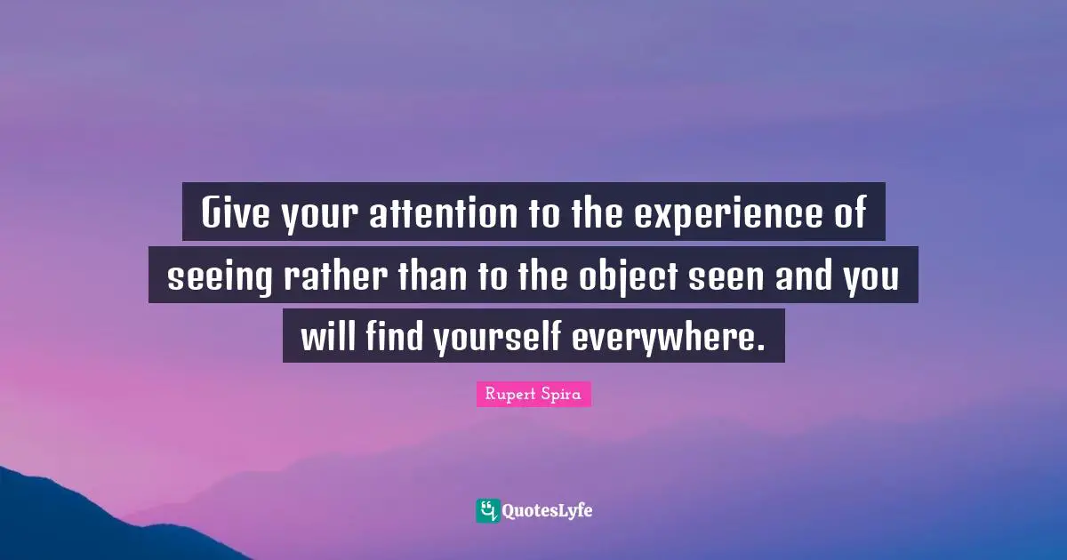 Seeing Quotes: "Give your attention to the experience of seeing rather than to the object seen and you will find yourself everywhere."