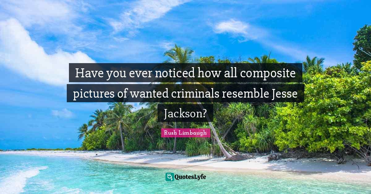 J. H. Rush Quotes: "Have you ever noticed how all composite pictures of wanted criminals resemble Jesse Jackson?"