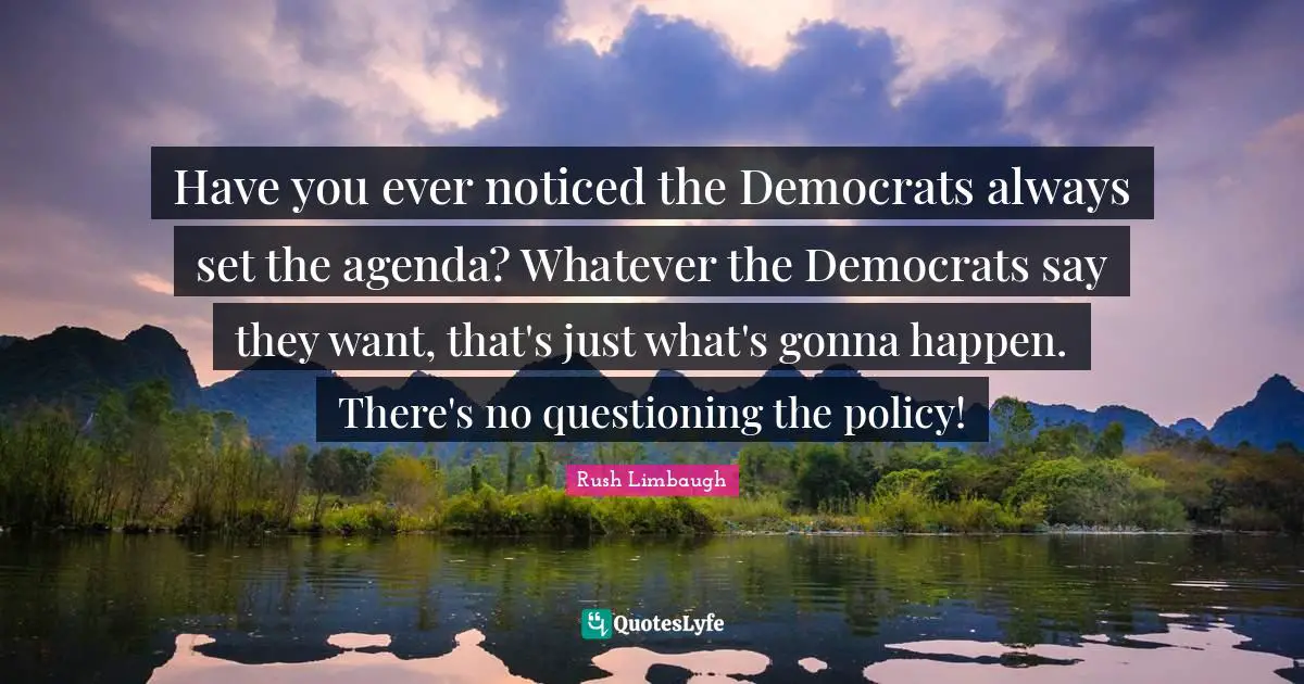 Have you ever noticed the Democrats always set the agenda? Whatever the Democrats say they want, that's just what's gonna happen. There's no questioning the policy!