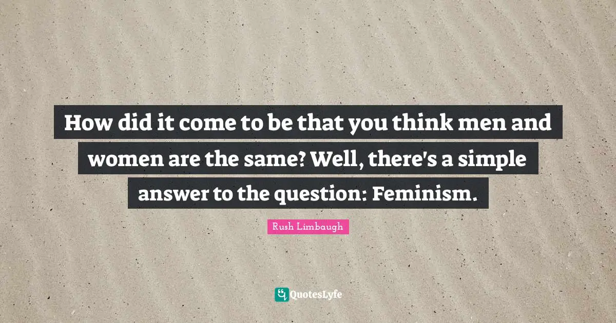 How did it come to be that you think men and women are the same? Well, there's a simple answer to the question: Feminism.