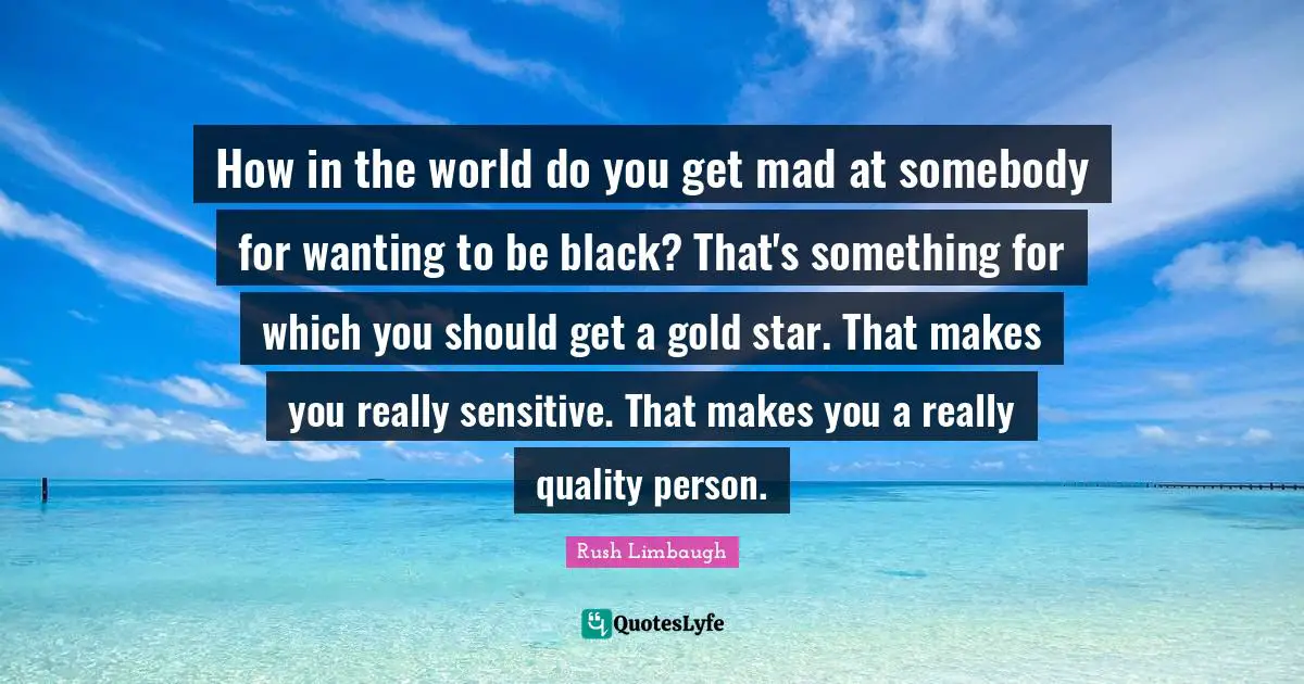 How in the world do you get mad at somebody for wanting to be black? That's something for which you should get a gold star. That makes you really sensitive. That makes you a really quality person.