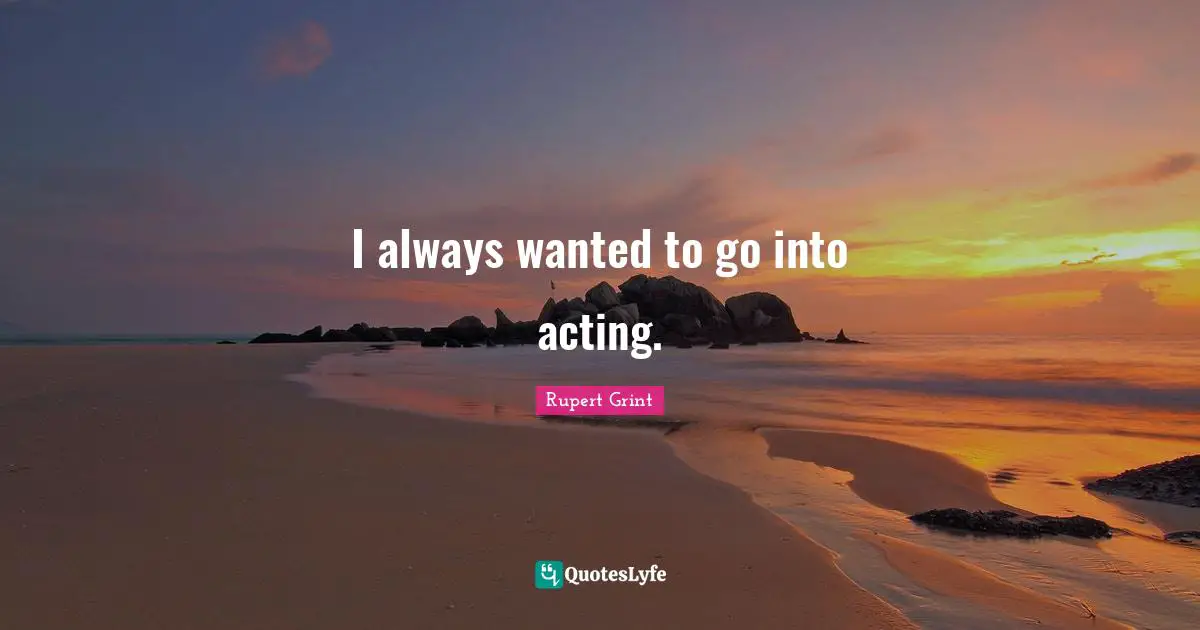 I always wanted to go into acting.