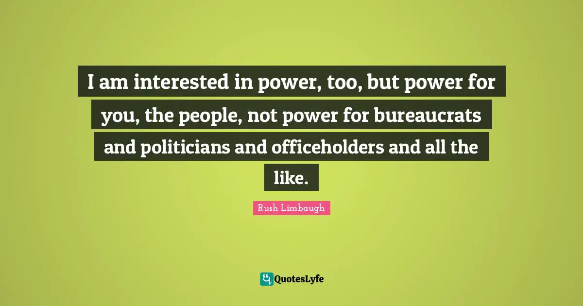 I am interested in power, too, but power for you, the people, not power for bureaucrats and politicians and officeholders and all the like.