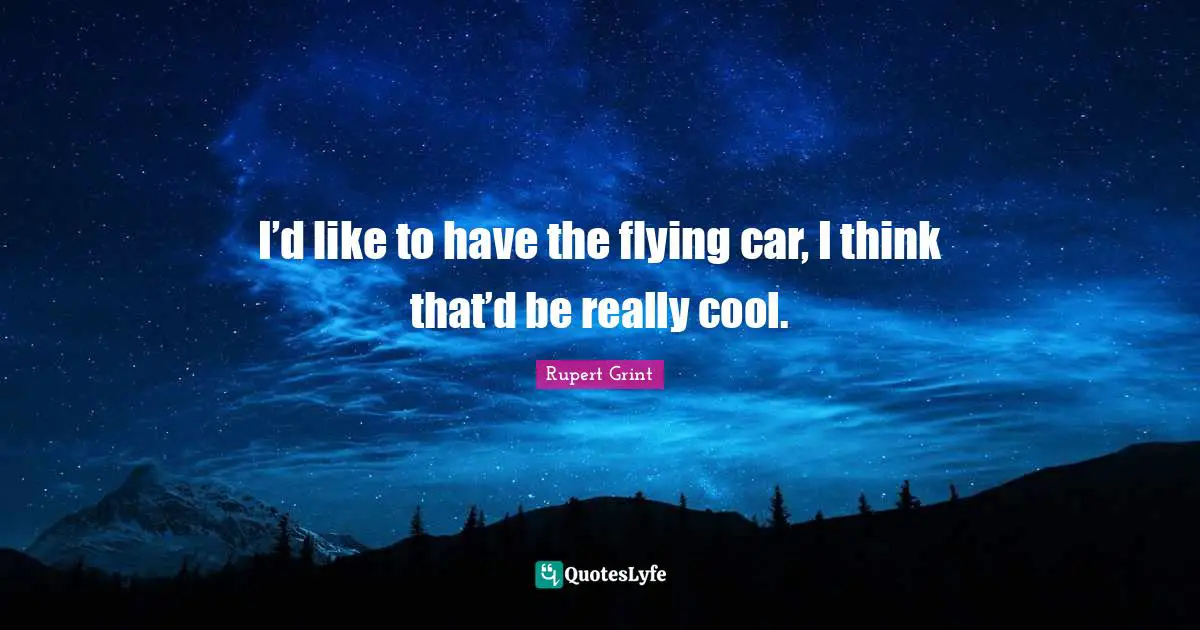 I’d like to have the flying car, I think that’d be really cool.