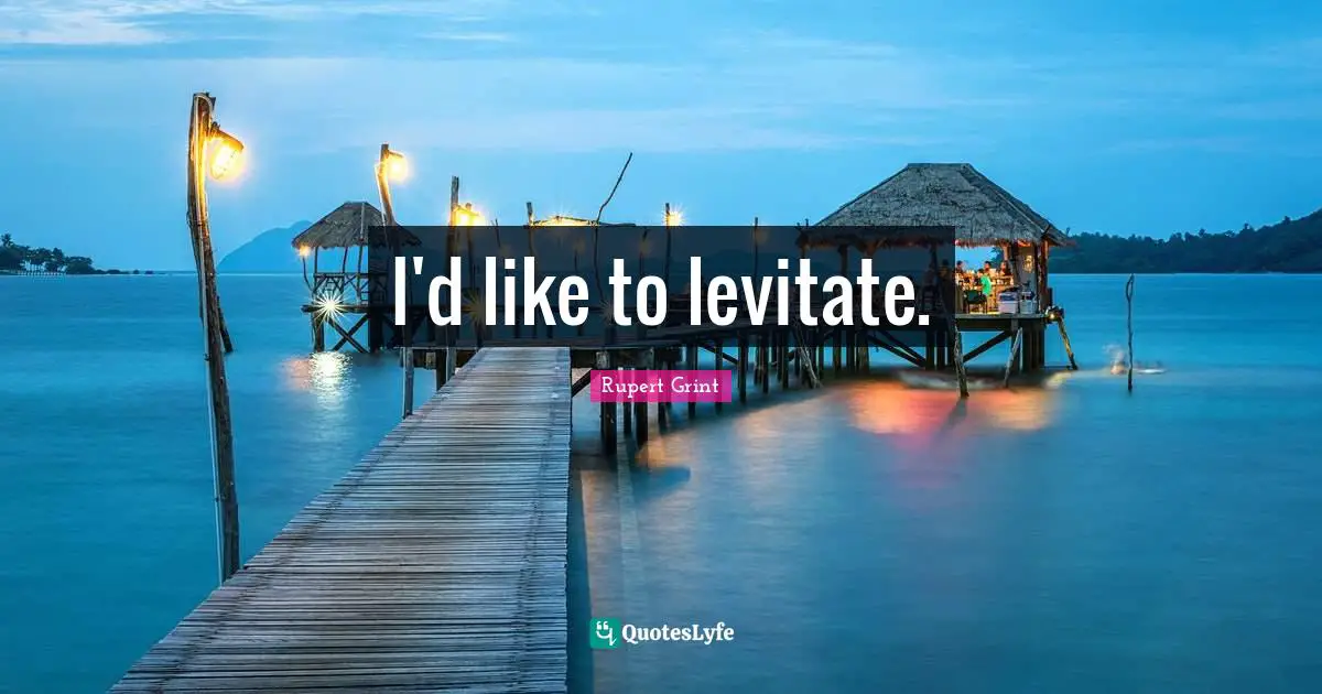 I'd like to levitate.