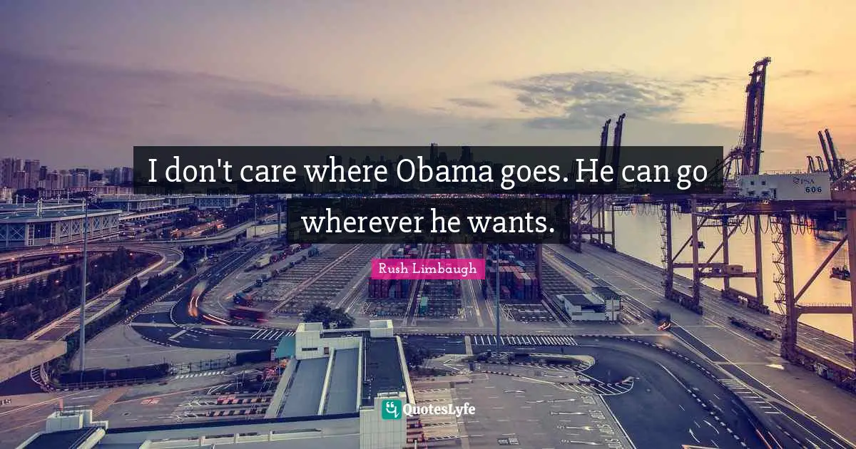 I don't care where Obama goes. He can go wherever he wants.