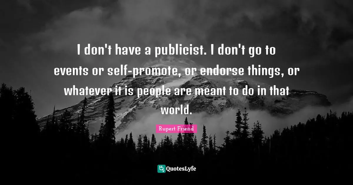 I don't have a publicist. I don't go to events or self-promote, or endorse things, or whatever it is people are meant to do in that world.