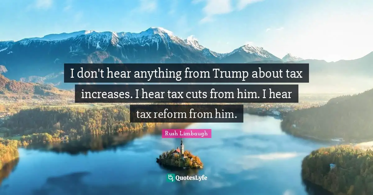 I don't hear anything from Trump about tax increases. I hear tax cuts from him. I hear tax reform from him.